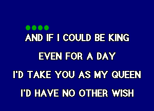 AND IF I COULD BE KING

EVEN FOR A DAY
I'D TAKE YOU AS MY QUEEN
I'D HAVE NO OTHER WISH