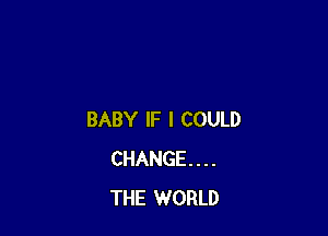BABY IF I COULD
CHANGE...
THE WORLD