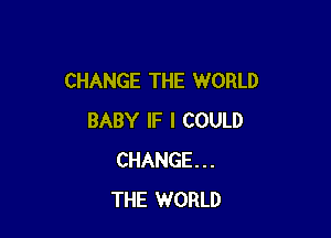 CHANGE THE WORLD

BABY IF I COULD
CHANGE...
THE WORLD