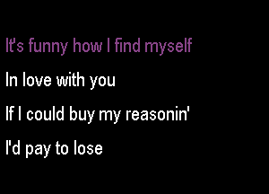 Ifs funny how I fund myself

In love with you
lfl could buy my reasonin'

I'd pay to lose