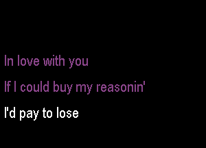 In love with you

lfl could buy my reasonin'

I'd pay to lose