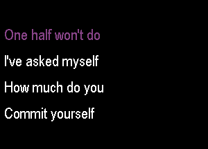 One half won't do
I've asked myself

How much do you

Commit yourself
