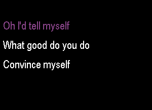 Oh I'd tell myself
What good do you do

Convince myself