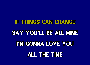 IF THINGS CAN CHANGE

SAY YOU'LL BE ALL MINE
I'M GONNA LOVE YOU
ALL THE TIME