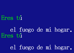 Eres t6

e1 fuego de mi hogar.
Eres t0

e1 fuego de mi hogar.