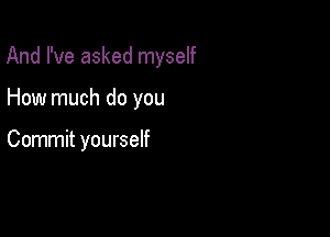 And I've asked myself

How much do you

Commit yourself