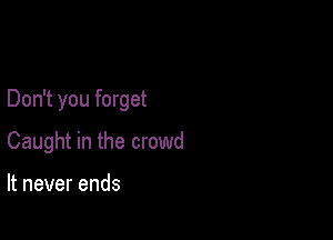 Don't you forget

Caught in the crowd

It never ends