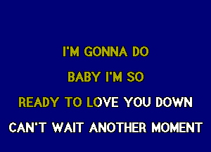 I'M GONNA DO

BABY I'M SO
READY TO LOVE YOU DOWN
CAN'T WAIT ANOTHER MOMENT