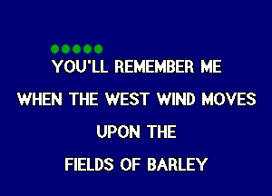 YOU'LL REMEMBER ME

WHEN THE WEST WIND MOVES
UPON THE
FIELDS 0F BARLEY