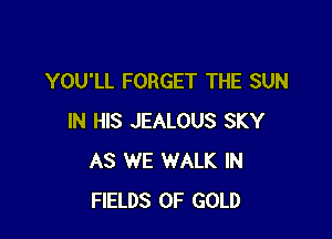 YOU'LL FORGET THE SUN

IN HIS JEALOUS SKY
AS WE WALK IN
FIELDS OF GOLD