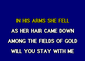 IN HIS ARMS SHE FELL

AS HER HAIR CAME DOWN
AMONG THE FIELDS OF GOLD
WILL YOU STAY WITH ME