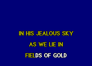IN HIS JEALOUS SKY
AS WE LIE IN
FIELDS OF GOLD