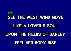 SEE THE WEST WIND MOVE
LIKE A LOVER'S SOUL
UPON THE FIELDS 0F BARLEY
FEEL HER BODY RISE