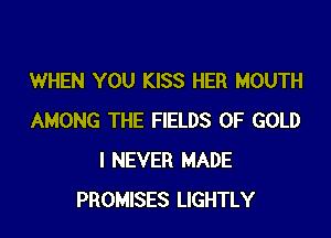 WHEN YOU KISS HER MOUTH

AMONG THE FIELDS OF GOLD
I NEVER MADE
PROMISES LIGHTLY