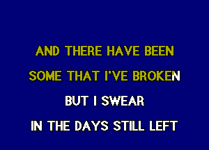 AND THERE HAVE BEEN
SOME THAT I'VE BROKEN
BUT I SWEAR
IN THE DAYS STILL LEFT