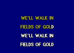 WE'LL WALK IN

FIELDS OF GOLD
WE'LL WALK IN
FIELDS OF GOLD
