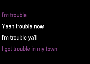 Fm trouble
Yeah trouble now

Fm trouble ya

I got trouble in my town