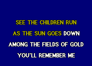 SEE THE CHILDREN RUN
AS THE SUN GOES DOWN
AMONG THE FIELDS OF GOLD
YOU'LL REMEMBER ME