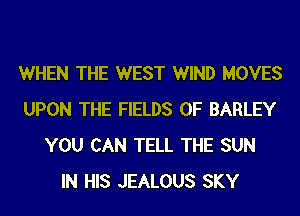 WHEN THE WEST WIND MOVES
UPON THE FIELDS 0F BARLEY
YOU CAN TELL THE SUN
IN HIS JEALOUS SKY