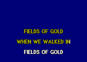 FIELDS OF GOLD
WHEN WE WALKED IN
FIELDS OF GOLD