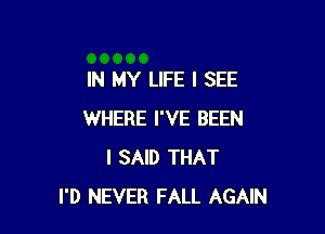 IN MY LIFE I SEE

WHERE I'VE BEEN
I SAID THAT
I'D NEVER FALL AGAIN