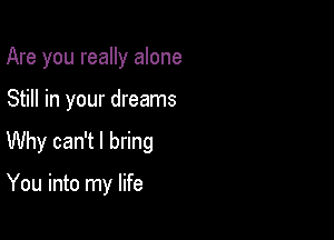 Are you really alone

Still in your dreams

Why can't I bring

You into my life