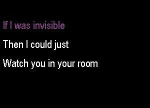 Ifl was invisible

Then I could just

Watch you in your room