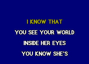 I KNOW THAT

YOU SEE YOUR WORLD
INSIDE HER EYES
YOU KNOW SHE'S