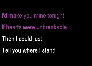 I'd make you mine tonight

If hearts were unbreakable
Then I could just

Tell you where I stand