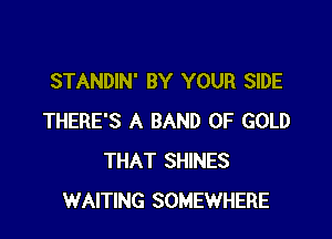 STANDIN' BY YOUR SIDE

THERE'S A BAND OF GOLD
THAT SHINES
WAITING SOMEWHERE