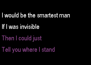 I would be the smartest man

If I was invisible

Then I could just

Tell you where I stand