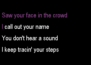 Saw your face in the crowd
I call out your name

You don't hear a sound

I keep tracin' your steps