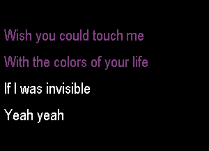 Wish you could touch me

With the colors of your life

If I was invisible

Yeah yeah