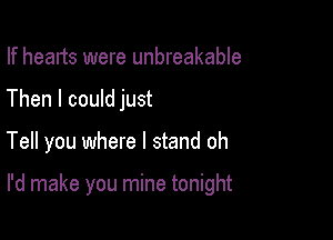 If hearts were unbreakable

Then I could just

Tell you where I stand oh

I'd make you mine tonight