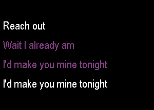 Reach out
Wait I already am

I'd make you mine tonight

I'd make you mine tonight