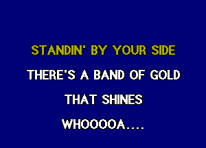 STANDIN' BY YOUR SIDE

THERE'S A BAND OF GOLD
THAT SHINES
WHOOOOA....