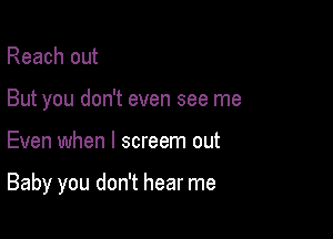 Reach out
But you don't even see me

Even when l screem out

Baby you don't hear me