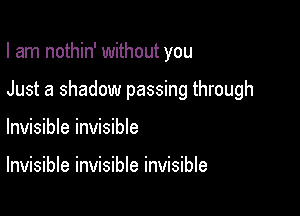 I am nothin' without you

Just a shadow passing through

Invisible invisible

Invisible invisible invisible