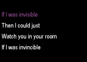 Ifl was invisible

Then I could just

Watch you in your room

Ifl was invincible