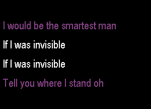 I would be the smartest man
If I was invisible

If I was invisible

Tell you where I stand oh