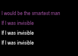 I would be the smartest man
If I was invisible

If I was invisible

If I was invisible