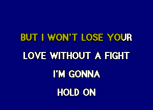 BUT I WON'T LOSE YOUR

LOVE WITHOUT A FIGHT
I'M GONNA
HOLD 0N