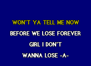 WON'T YA TELL ME NOW

BEFORE WE LOSE FOREVER
GIRL I DON'T
WANNA LOSE -A-