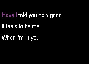 Have I told you how good

It feels to be me

When I'm in you