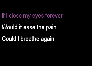 If I close my eyes forever

Would it ease the pain

Could I breathe again