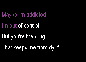 Maybe I'm addicted
I'm out of control

But you're the drug

That keeps me from dyin'