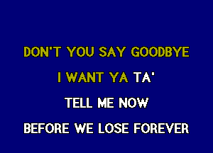 DON'T YOU SAY GOODBYE

I WANT YA TA'
TELL ME NOW
BEFORE WE LOSE FOREVER