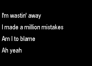 I'm wastin' away

I made a million mistakes
Am I to blame

Ah yeah