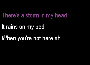 There's a storm in my head

It rains on my bed

When you're not here ah