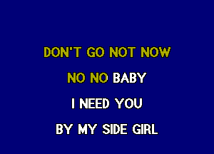 DON'T GO NOT NOW

N0 N0 BABY
I NEED YOU
BY MY SIDE GIRL